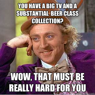 You have a big tv and a substantial  beer class collection? Wow, that must be really hard for you  Creepy Wonka