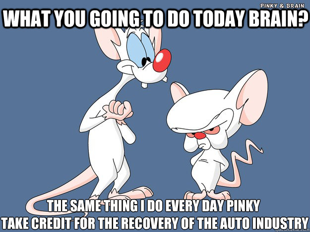 What you going to do today Brain? The same thing I do every day Pinky
 take credit for the recovery of the auto industry  