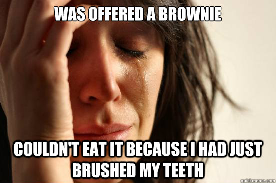 Was offered a brownie couldn't eat it because i had just brushed my teeth  First World Problems