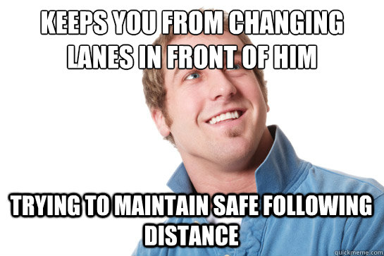 keeps you from changing lanes in front of him trying to maintain safe following distance  Misunderstood D-Bag