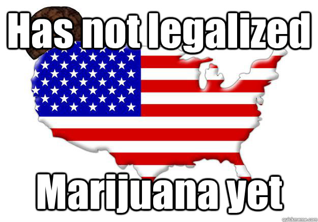 Has not legalized Marijuana yet  Scumbag america