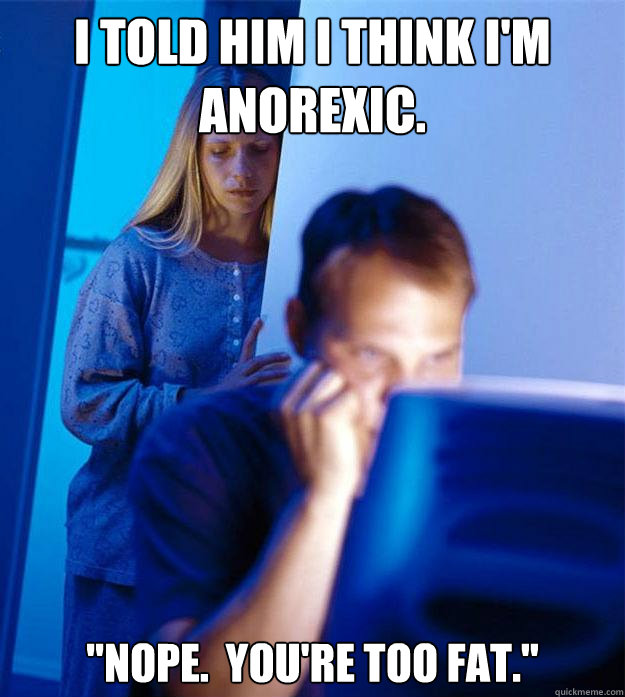 I told him I think I'm anorexic. 