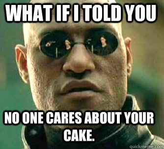 what if i told you No one cares about your cake.  Matrix Morpheus