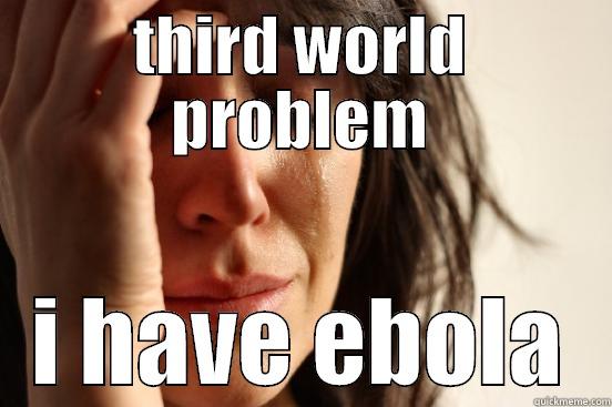 THIRD WORLD PROBLEM I HAVE EBOLA First World Problems