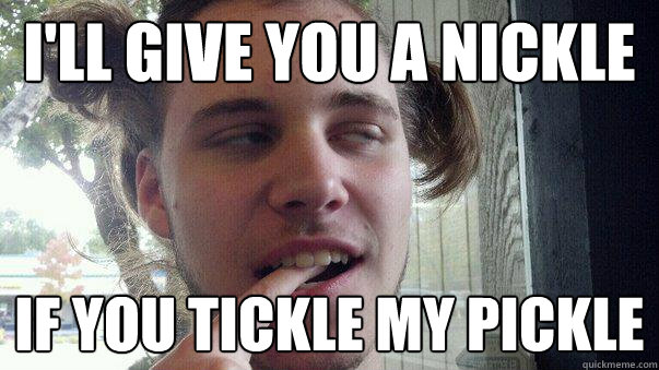 I'll give you a nickle  If you tickle my pickle - I'll give you a nickle  If you tickle my pickle  Seductive Scotty