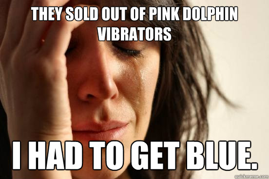 They sold out of pink dolphin vibrators I had to get blue.  First World Problems