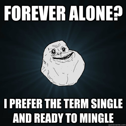 Forever Alone? I prefer the term single and ready to mingle  Forever Alone