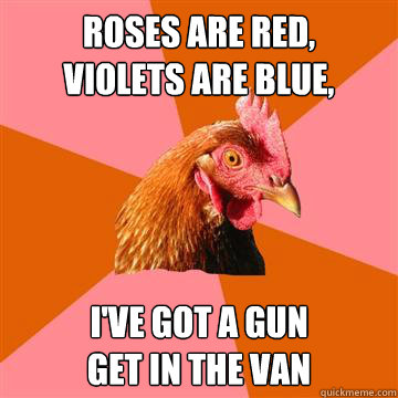 roses are red,
violets are blue, i've got a gun
get in the van - roses are red,
violets are blue, i've got a gun
get in the van  Anti-Joke Chicken