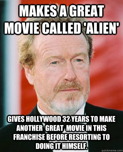 Makes a great movie called 'ALIEN' Gives hollywood 32 years to make another  great  movie in this franchise before resorting to doing it himself.  