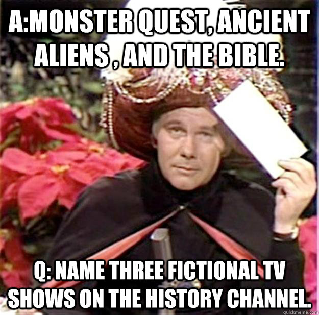 A:Monster Quest, Ancient Aliens , and The Bible. Q: Name three fictional TV shows on The History Channel. - A:Monster Quest, Ancient Aliens , and The Bible. Q: Name three fictional TV shows on The History Channel.  JohnnyCarsonMeme