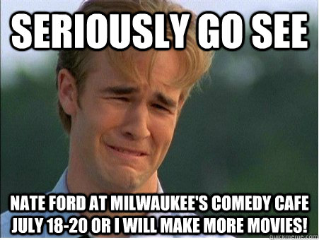 Seriously go see nate ford at milwaukee's comedy cafe july 18-20 or I will make more movies!  1990s Problems