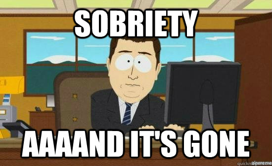 Sobriety  AAAAND IT'S GONE  aaaand its gone