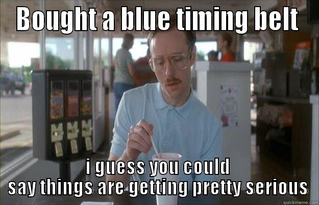 BOUGHT A BLUE TIMING BELT I GUESS YOU COULD SAY THINGS ARE GETTING PRETTY SERIOUS Things are getting pretty serious