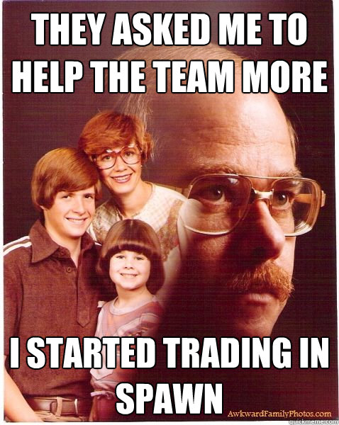 they asked me to help the team more i started trading in spawn  Vengeance Dad