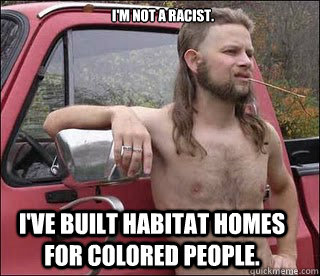 I'm not a racist. I've built Habitat homes for colored people. - I'm not a racist. I've built Habitat homes for colored people.  racist redneck