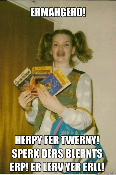ERMAHGERD! HERPY FER TWERNY! SPERK DERS BLERNTS ERP! ER LERV YER ERLL!  BERKS
