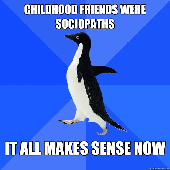 Childhood friends were sociopaths it all makes sense now  Socially Awkward Penguin