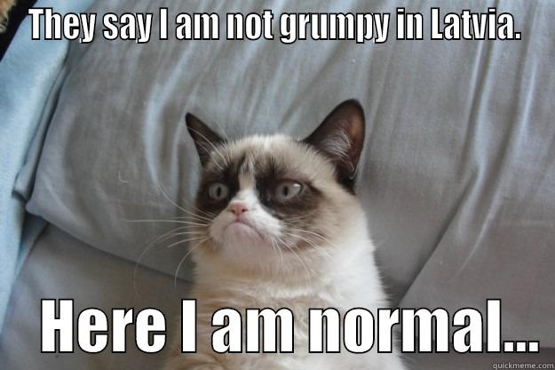 THEY SAY I AM NOT GRUMPY IN LATVIA.     HERE I AM NORMAL... Grumpy Cat