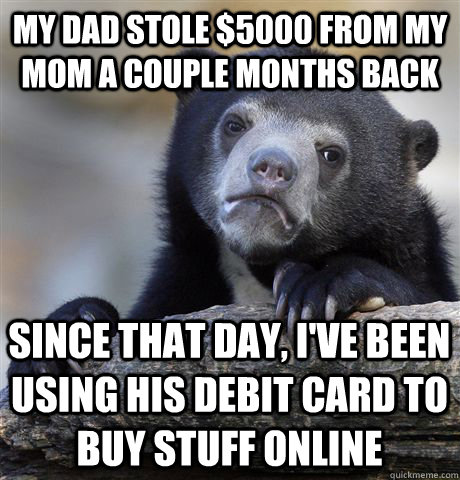My dad stole $5000 from my mom a couple months back Since that day, I've been using his debit card to buy stuff online  Confession Bear