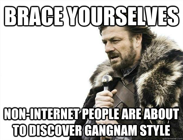 Brace yourselves non-internet people are about to discover gangnam style - Brace yourselves non-internet people are about to discover gangnam style  Misc