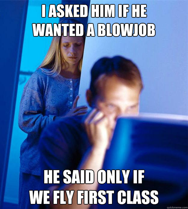 I asked him if he 
wanted a blowjob he said only if 
we fly first class  Redditors Wife