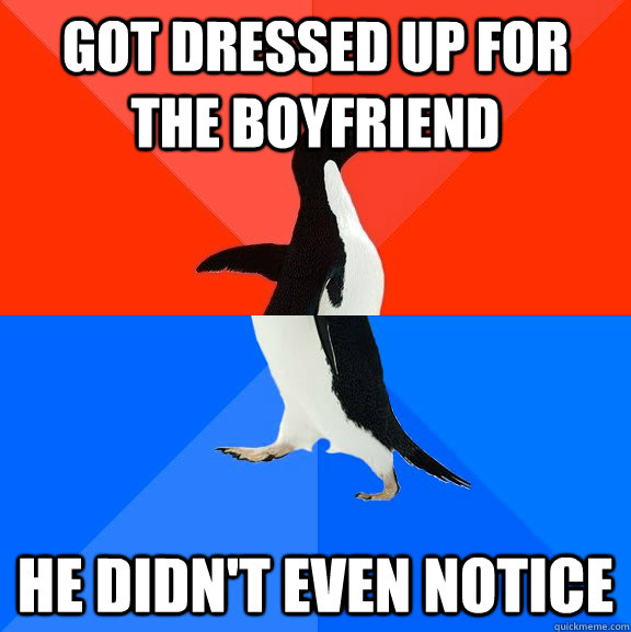 Got dressed up for the boyfriend He didn't even notice  Socially Awesome Awkward Penguin