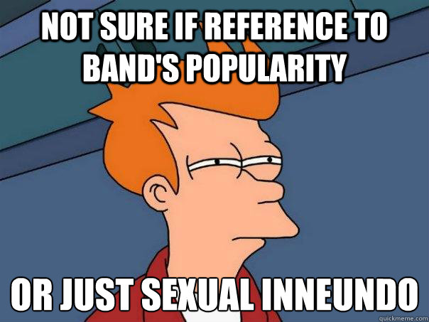 Not sure if reference to band's popularity Or just sexual inneundo  Futurama Fry