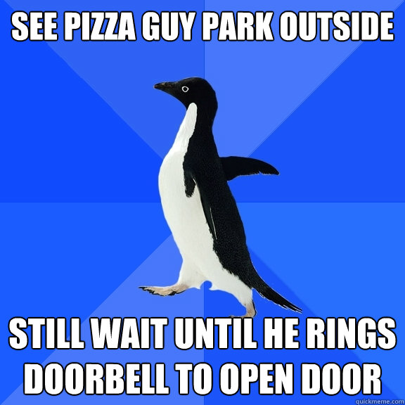 See pizza guy park outside Still wait until he rings doorbell to open door  Socially Awkward Penguin