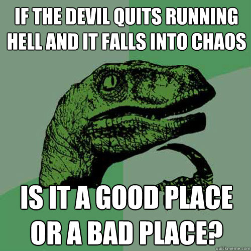 If the devil quits running hell and it falls into chaos Is it a good place or a bad place?  Philosoraptor