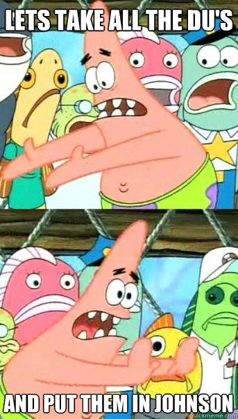 Lets take all the Du's and put them in JOhnson  Push it somewhere else Patrick