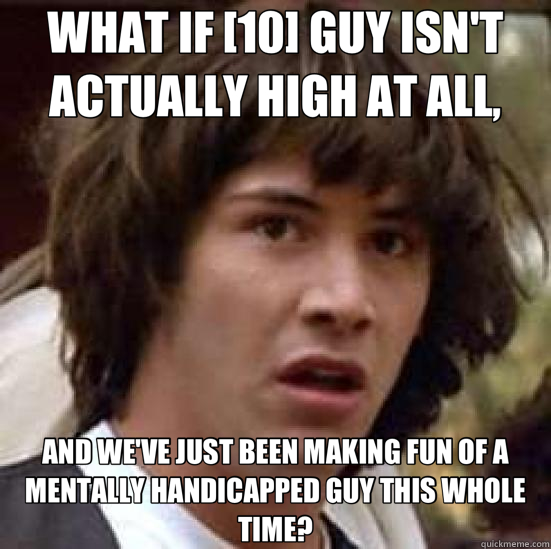 WHAT IF [10] GUY ISN'T ACTUALLY HIGH AT ALL, AND WE'VE JUST BEEN MAKING FUN OF A MENTALLY HANDICAPPED GUY THIS WHOLE TIME?  conspiracy keanu