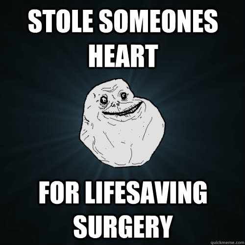 Stole someones heart for lifesaving surgery  Forever Alone