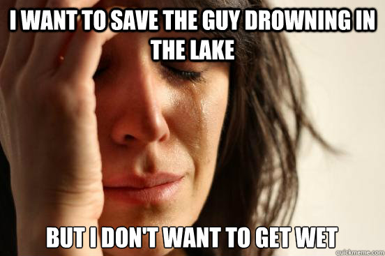 I want to save the guy drowning in the lake but i don't want to get wet  First World Problems