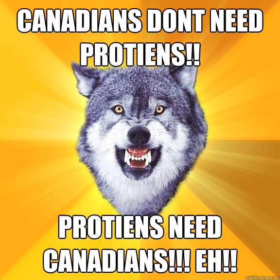 Canadians dont need protiens!! Protiens need canadians!!! Eh!!  Courage Wolf