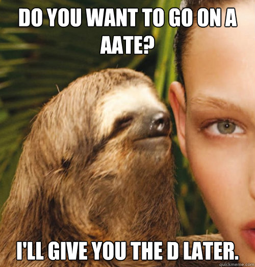 do you want to go on a aate? i'll give you the d later.  Whispering Sloth
