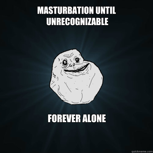 masturbation until
 unrecognizable forever alone  Forever Alone
