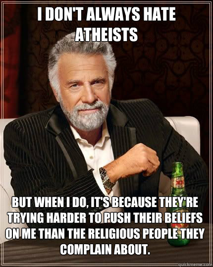 i don't always hate atheists but when i do, it's because they're trying harder to push their beliefs on me than the religious people they complain about. - i don't always hate atheists but when i do, it's because they're trying harder to push their beliefs on me than the religious people they complain about.  The Most Interesting Man In The World