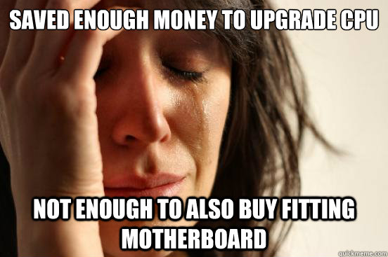 saved enough money to upgrade cpu not enough to also buy fitting motherboard  First World Problems
