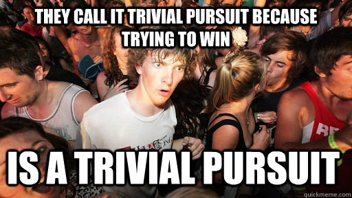 They call it trivial pursuit because trying to win  is a trivial pursuit  Sudden Clarity Clarence