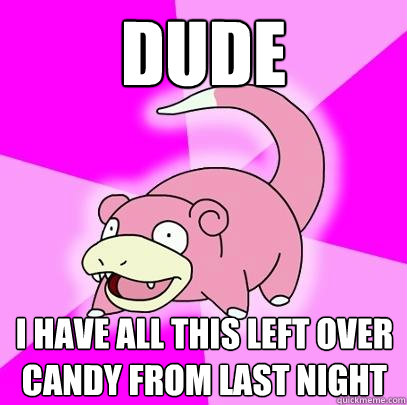 Dude I have all this left over candy from last night  Slowpoke