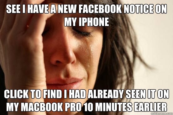 see I have a new facebook notice on my iphone click to find I had already seen it on my macbook pro 10 minutes earlier  First World Problems