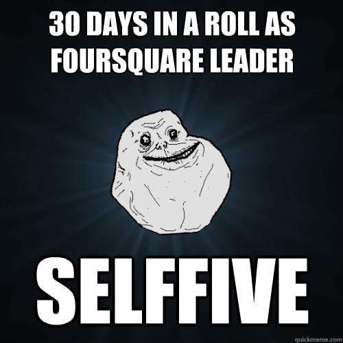 30 days in a roll as Foursquare leader SELFFIVE  Forever Alone