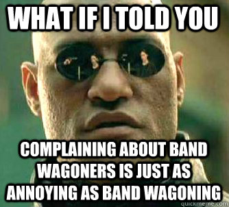 what if i told you complaining about band wagoners is just as annoying as band wagoning  Matrix Morpheus