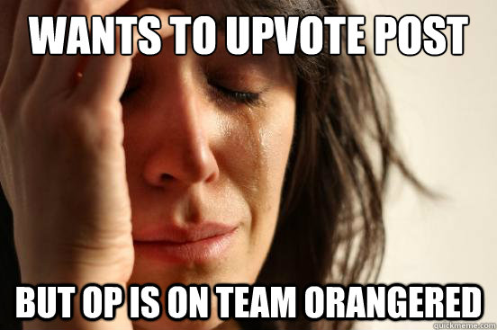 Wants to upvote post but op is on team orangered  First World Problems