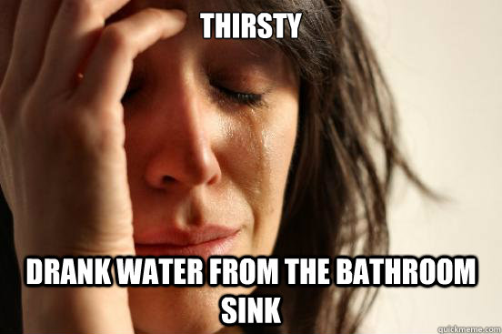 Thirsty Drank water from the bathroom sink  First World Problems