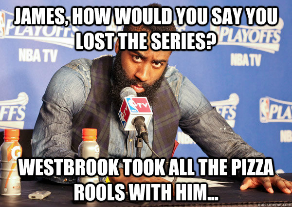 James, How would you say you lost the series? Westbrook took all the pizza rools with him...  