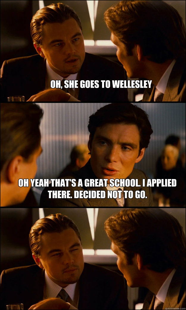 Oh, she goes to Wellesley Oh yeah that's a great school. I applied there. Decided not to go.   Inception