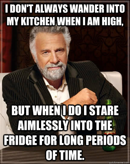 I don't always wander into my kitchen when I am high, but when I do I stare aimlessly into the fridge for long periods of time.  The Most Interesting Man In The World