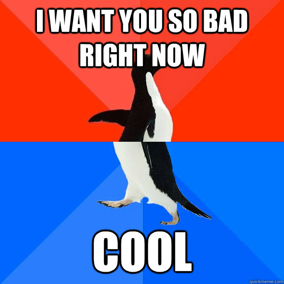 I want you so bad right now Cool  Socially Awesome Awkward Penguin