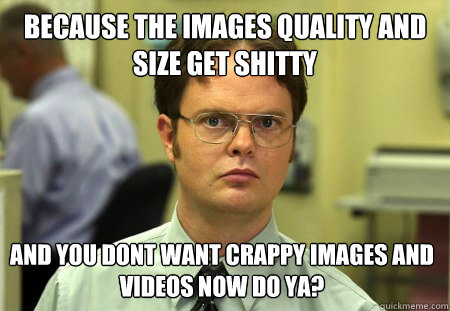 Because the images quality and size get shitty and you dont want crappy images and videos now do ya?  Dwight